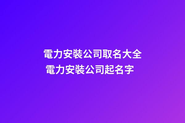 電力安裝公司取名大全 電力安裝公司起名字-第1張-公司起名-玄機派